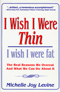 I Wish I Were Thin. . .I Wish I Were Fat: The Real Reasons We Overeat and What We Can Do about It - Levine, Michelle Joy