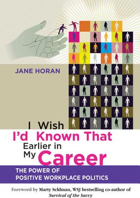 I Wish I'd Known That Earlier in My Career: The Power of Positive Workplace Politics - Horan, Jane, and Seldman, Marty (Foreword by)