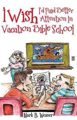 I Wish I'd Paid Better Attention in Vacation Bible School - Weaver, Mark B