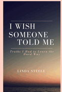 I Wish Someone Told Me: Truths I Had to Learn the Hard Way