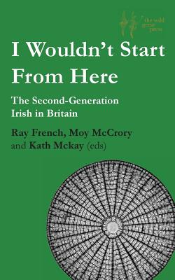 I Wouldn't Start From Here: The Second-Generation Irish in Britain - French, Ray (Editor), and McCrory, Moy (Editor), and McKay, Kath (Editor)