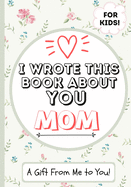 I Wrote This Book About You Mom: A Child's Fill in The Blank Gift Book For Their Special Mom Perfect for Kid's 7 x 10 inch