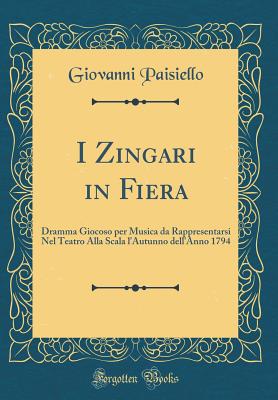 I Zingari in Fiera: Dramma Giocoso Per Musica Da Rappresentarsi Nel Teatro Alla Scala L'Autunno Dell'anno 1794 (Classic Reprint) - Paisiello, Giovanni