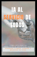 Ia Al Servicio de Todos: Cmo utilizar la inteligencia artificial para ahorrar tiempo, dinero y mejorar su vida.