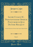 Iacobi Cuiacii IC. Prstantissimi Operum Postumorum Qu de Iure Reliquit, Vol. 3: Continens Recitationes Solemnes Quas Sequens Pagina Indicabit (Classic Reprint)