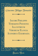 Iacobi Philippi Tomasini Patavini Illustrium Virorum Elogia Iconibus Exornata (Classic Reprint)