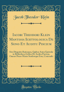 Iacobi Theodori Klein Mantissa Ichtyologica de Sono Et Auditu Piscium: Sive Disquitio Rationum, Quibus Autor Epistol in Bibliotheca Gallica de Auditu Piscium, Omnes Pisces Mutos Surdowque Esse, Contendit (Classic Reprint)