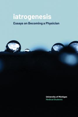 iatrogenesis: Essays on Becoming a Physician - University of Michigan Medical Students