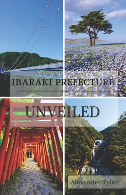 Ibaraki Prefecture Unveiled: Your Complete Guide to Japan's Hidden Treasures: Discovering Breathtaking Landscapes, Timeless Traditions, and Authentic Adventures in Japan's Enchanting Heartland - Tyler, Alexander