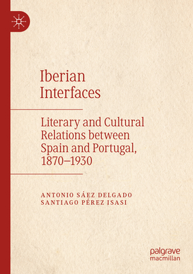 Iberian Interfaces: Literary and Cultural Relations between Spain and Portugal, 1870-1930 - Sez Delgado, Antonio, and Prez Isasi, Santiago, and Staniforth, Eleanor (Translated by)