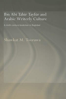 Ibn Abi Tahir Tayfur and Arabic Writerly Culture: A Ninth Century Bookman in Baghdad - Toorawa, Shawkat M, Professor