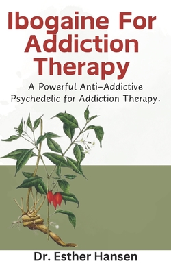 Ibogaine For Addiction Therapy: A Powerful Anti-Addictive Psychedelic for Addiction Therapy. - Hansen, Esther