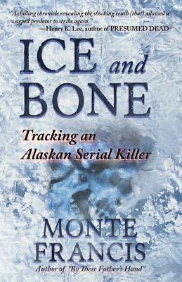 Ice and Bone: Tracking An Alaskan Serial Killer - Francis, Monte