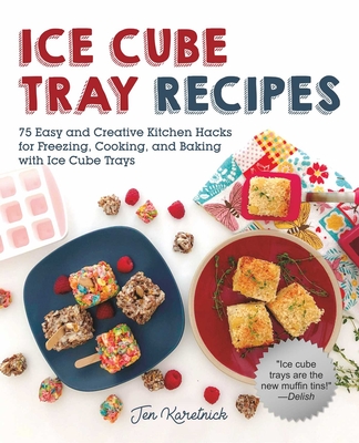 Ice Cube Tray Recipes: 75 Easy and Creative Kitchen Hacks for Freezing, Cooking, and Baking with Ice Cube Trays - Karetnick, Jen