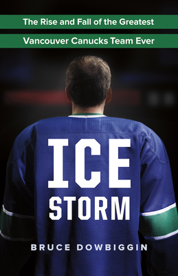 Ice Storm: The Rise and Fall of the Greatest Vancouver Canucks Team Ever - Dowbiggin, Bruce