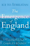 Ice to Athelstan - The Emergence of England: A 10,000 year journey from the Last Ice Age to England's first Crowned King