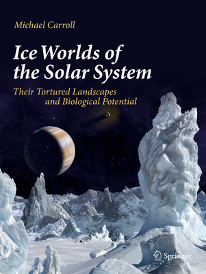 Ice Worlds of the Solar System: Their Tortured Landscapes and Biological Potential - Carroll, Michael