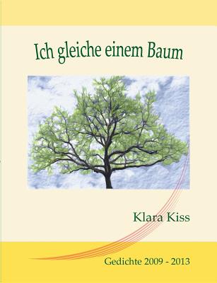 Ich gleiche einem Baum: Gedichte 2009-2013 - Kiss, Klara