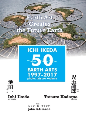 ICHI IKEDA 50 EARTH ARTS 1997-2017 Earth Art Creates The Future Earth (English-Japanese Hybrid Edition) - Ikeda, Ichi, and Kodama, Tatsuro, and Grande, John K (Preface by)