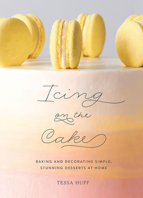 Icing on the Cake: Baking and Decorating Simple, Stunning Desserts at Home - Huff, Tessa