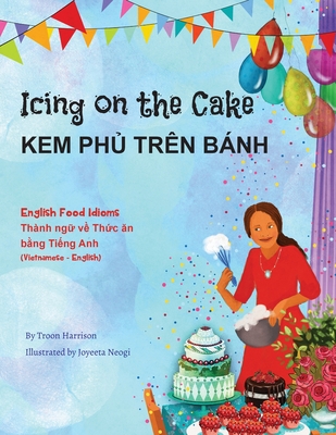 Icing on the Cake - English Food Idioms (Vietnamese-English): Kem Ph  Tr?n Bnh - Harrison, Troon, and Neogi, Joyeeta (Illustrator), and Hung, Bui (Translated by)