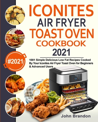 Iconites Air Fryer Toast Oven Cookbook 2021: 1001 Simple Delicious Low Fat Recipes Cooked By Your Iconites Air Fryer Toast Oven for Beginners & Advanced Users - Brandon, John, and Garcia, Jesse (Editor)