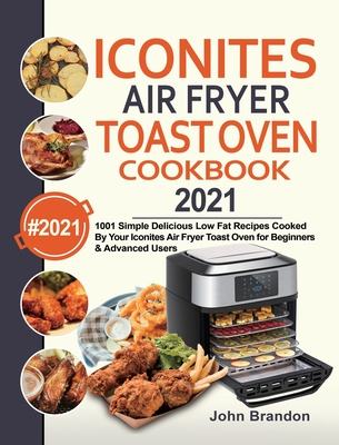 Iconites Air Fryer Toast Oven Cookbook 2021: 1001 Simple Delicious Low Fat Recipes Cooked By Your Iconites Air Fryer Toast Oven for Beginners & Advanced Users - Brandon, John, and Garcia, Jesse (Editor)