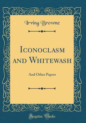 Iconoclasm and Whitewash: And Other Papers (Classic Reprint) - Browne, Irving