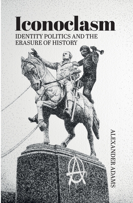 Iconoclasm, Identity Politics and the Erasure of History - Adams, Alexander, and Furedi, Frank (Foreword by)