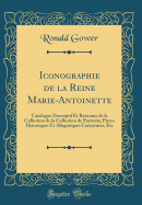 Iconographie de la Reine Marie-Antoinette: Catalogue Descriptif Et Raisonne de la Collection de la Collection de Portraits, Pieces Historiques Et Allegoriques Caricatures, Etc (Classic Reprint)