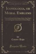 Iconologia, or Moral Emblems: Wherein Are Express'd Various Images of Virtues, Vices, Passions, Arts, Humours, Elements and Celestial Bodies, as Design'd by the Ancient Egyptians, Greeks, Romans, and Modern Italians (Classic Reprint)