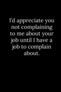 I'd appreciate you not complaining to me about your job until I have a job to complain about.