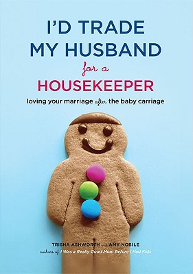 I'd Trade My Husband for a Housekeeper: Loving Your Marriage After the Baby Carriage - Ashworth, Trisha, and Nobile, Amy