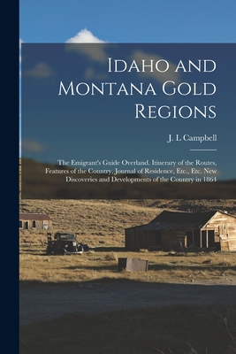 Idaho and Montana Gold Regions: The Emigrant's Guide Overland. Itinerary of the Routes, Features of the Country, Journal of Residence, Etc., Etc. New Discoveries and Developments of the Country in 1864 - Campbell, J L (Creator)