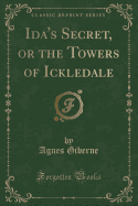 Ida's Secret, or the Towers of Ickledale (Classic Reprint)