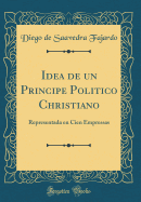 Idea de Un Principe Politico Christiano: Representada En Cien Empressas (Classic Reprint)