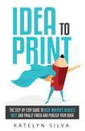 Idea to Print: The Step-By-Step Guide to Kick Writer's Block's Butt and Finally Finish and Publish Your Book
