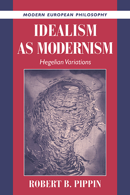 Idealism as Modernism: Hegelian Variations - Pippin, Robert B.