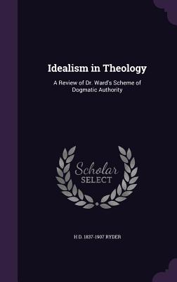 Idealism in Theology: A Review of Dr. Ward's Scheme of Dogmatic Authority - Ryder, H D 1837-1907