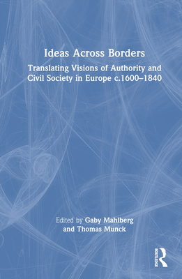 Ideas Across Borders: Translating Visions of Authority and Civil Society in Europe c.1600-1840 - Mahlberg, Gaby (Editor), and Munck, Thomas (Editor)