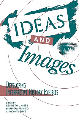 Ideas and Images: Developing Interpretive History Exhibits - Ames, Kenneth (Editor), and Franco, Barbara (Editor), and Frye, Thomas L (Editor)