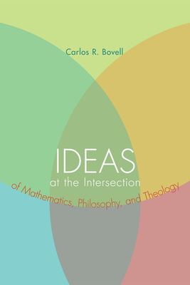 Ideas at the Intersection of Mathematics, Philosophy, and Theology - Bovell, Carlos R