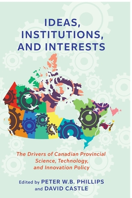 Ideas, Institutions, and Interests: The Drivers of Canadian Provincial Science, Technology, and Innovation Policy - Phillips, Peter W B (Editor), and Castle, David (Editor)