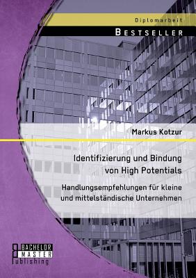 Identifizierung Und Bindung Von High Potentials: Handlungsempfehlungen Fur Kleine Und Mittelstandische Unternehmen - Kotzur, Markus