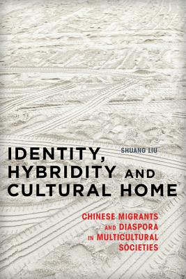 Identity, Hybridity and Cultural Home: Chinese Migrants and Diaspora in Multicultural Societies - Liu, Shuang