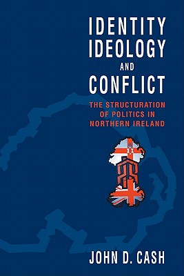 Identity, Ideology and Conflict: The Structuration of Politics in Northern Ireland - Cash, John Daniel