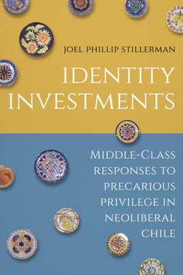 Identity Investments: Middle-Class Responses to Precarious Privilege in Neoliberal Chile - Stillerman, Joel