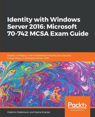 Identity with Windows Server 2016: Microsoft 70-742 MCSA Exam Guide: Deploy, configure, and troubleshoot identity services and Group Policy in Windows Server 2016 - Stefanovic, Vladimir, and Kranjac, Sasha