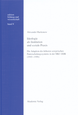 Ideologie ALS Institution Und Soziale PRAXIS: Die Adaption Des Hheren Sowjetischen Parteischulungssystems in Der Sbz/DDR (1945-1956) - Haritonow, Alexander