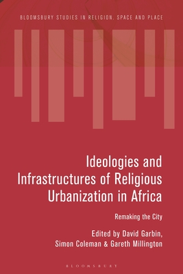 Ideologies and Infrastructures of Religious Urbanization in Africa: Remaking the City - Garbin, David (Editor), and Tremlett, Paul-Franois (Editor), and Coleman, Simon (Editor)